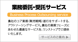 業務委託・受託サービス：貴社のコア業務（販売戦略）遂行をサポートする、アウトソーシングサービス。貴社の業務フェーズにあわせた最適なサービスを、ワンストップでご提供いたします。