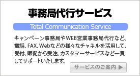 事務局代行サービス：キャンペーン事務局やWEB営業事務局代など、電話、FAX、Webなどの様々なチャネルを活用して、受付、販促から受注、カスタマーサービスなど一貫してサポートいたします。
