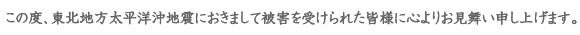 この度東北地方太平洋沖地震におきまして被害を受けられた皆様に心よりお見舞い申し上げます。